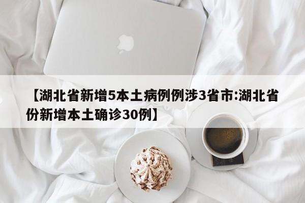【湖北省新增5本土病例例涉3省市:湖北省份新增本土确诊30例】