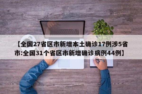 【全国27省区市新增本土确诊17例涉5省市:全国31个省区市新增确诊病例44例】