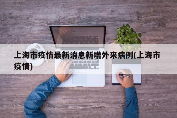 上海市疫情最新消息新增外来病例(上海市 疫情)