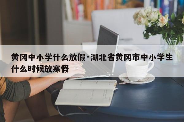 黄冈中小学什么放假·湖北省黄冈市中小学生什么时候放寒假