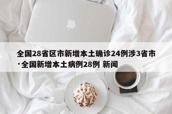 全国28省区市新增本土确诊24例涉3省市·全国新增本土病例28例 新闻