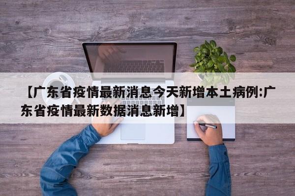 【广东省疫情最新消息今天新增本土病例:广东省疫情最新数据消息新增】