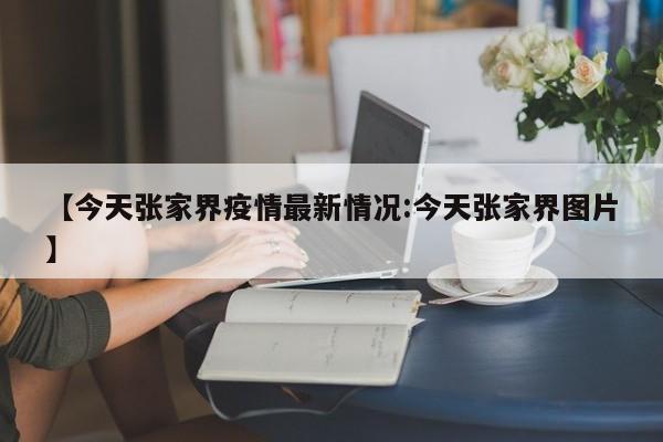 【今天张家界疫情最新情况:今天张家界图片】