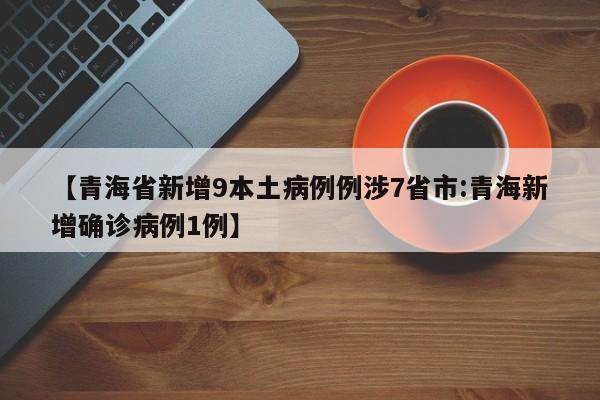 【青海省新增9本土病例例涉7省市:青海新增确诊病例1例】