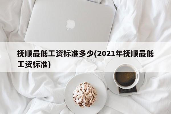抚顺最低工资标准多少(2021年抚顺最低工资标准)