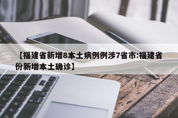 【福建省新增8本土病例例涉7省市:福建省份新增本土确诊】