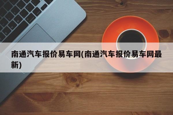 南通汽车报价易车网(南通汽车报价易车网最新)