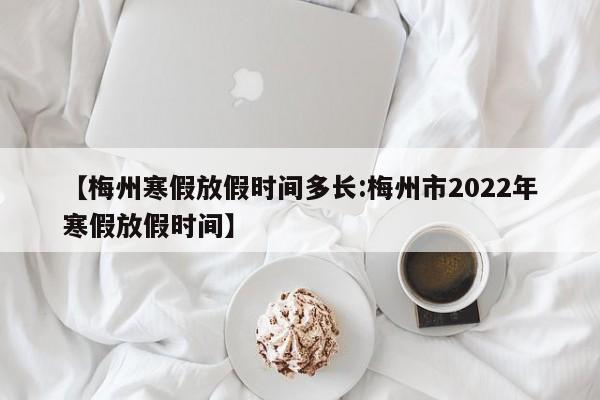【梅州寒假放假时间多长:梅州市2022年寒假放假时间】