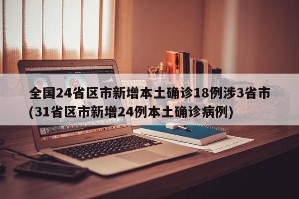 全国24省区市新增本土确诊18例涉3省市(31省区市新增24例本土确诊病例)