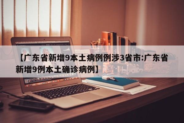 【广东省新增9本土病例例涉3省市:广东省新增9例本土确诊病例】