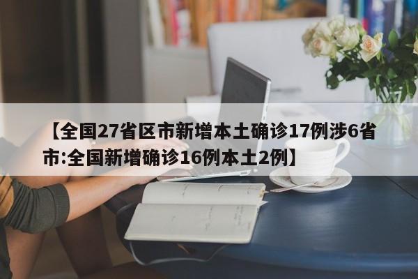 【全国27省区市新增本土确诊17例涉6省市:全国新增确诊16例本土2例】