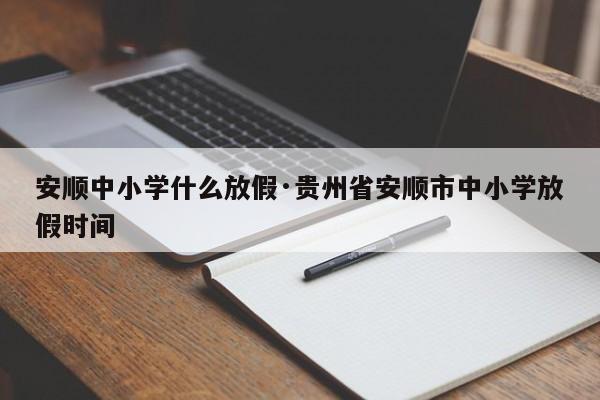 安顺中小学什么放假·贵州省安顺市中小学放假时间