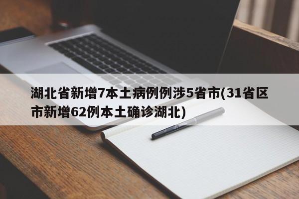 湖北省新增7本土病例例涉5省市(31省区市新增62例本土确诊湖北)