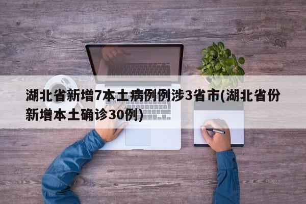 湖北省新增7本土病例例涉3省市(湖北省份新增本土确诊30例)