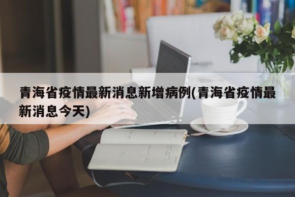 青海省疫情最新消息新增病例(青海省疫情最新消息今天)