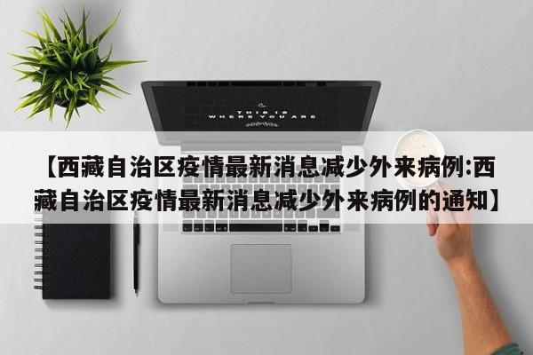 【西藏自治区疫情最新消息减少外来病例:西藏自治区疫情最新消息减少外来病例的通知】