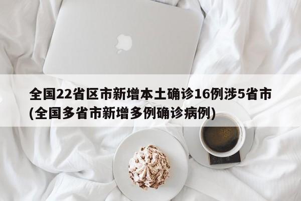 全国22省区市新增本土确诊16例涉5省市(全国多省市新增多例确诊病例)