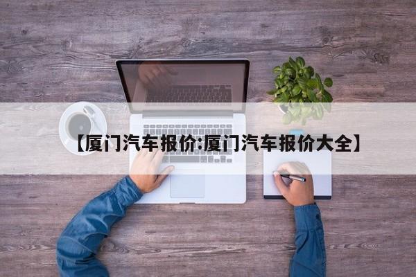 【厦门汽车报价:厦门汽车报价大全】