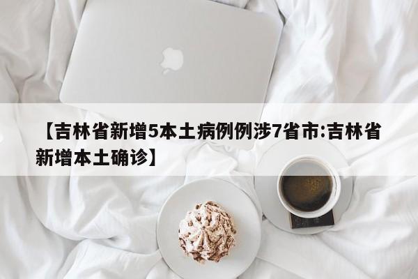 【吉林省新增5本土病例例涉7省市:吉林省新增本土确诊】