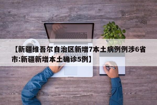【新疆维吾尔自治区新增7本土病例例涉6省市:新疆新增本土确诊5例】