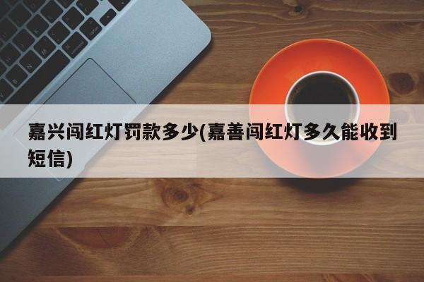 嘉兴闯红灯罚款多少(嘉善闯红灯多久能收到短信)