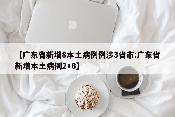 【广东省新增8本土病例例涉3省市:广东省新增本土病例2+8】