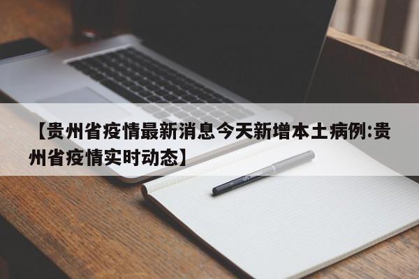 【贵州省疫情最新消息今天新增本土病例:贵州省疫情实时动态】