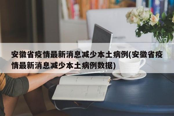 安徽省疫情最新消息减少本土病例(安徽省疫情最新消息减少本土病例数据)