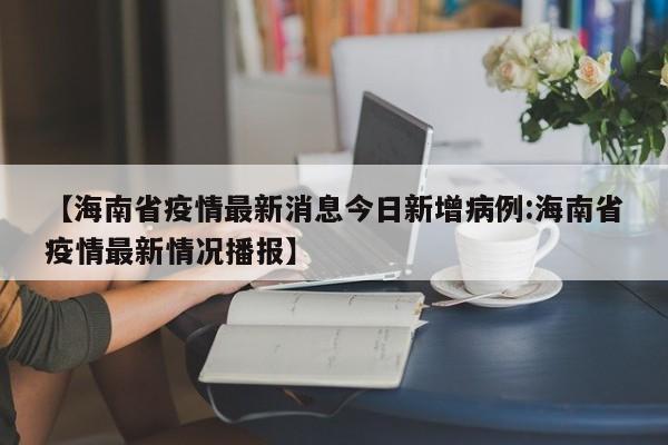 【海南省疫情最新消息今日新增病例:海南省疫情最新情况播报】