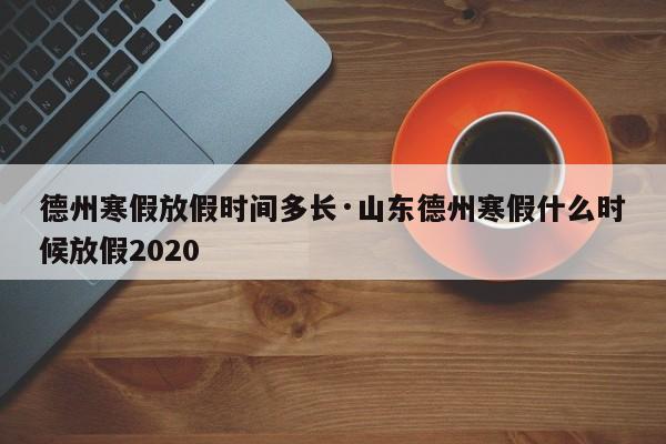 德州寒假放假时间多长·山东德州寒假什么时候放假2020