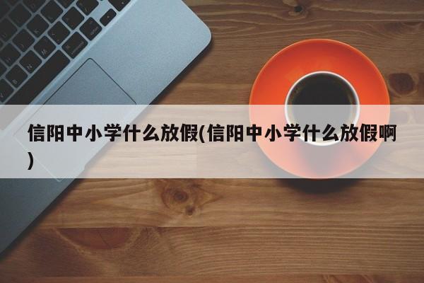 信阳中小学什么放假(信阳中小学什么放假啊)
