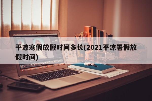 平凉寒假放假时间多长(2021平凉暑假放假时间)