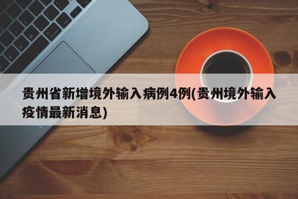 贵州省新增境外输入病例4例(贵州境外输入疫情最新消息)