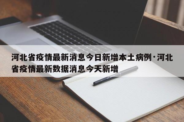 河北省疫情最新消息今日新增本土病例·河北省疫情最新数据消息今天新增