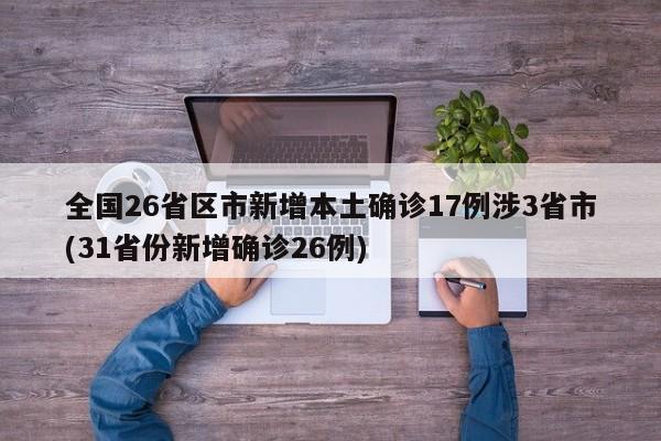 全国26省区市新增本土确诊17例涉3省市(31省份新增确诊26例)