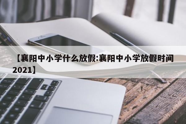 【襄阳中小学什么放假:襄阳中小学放假时间2021】