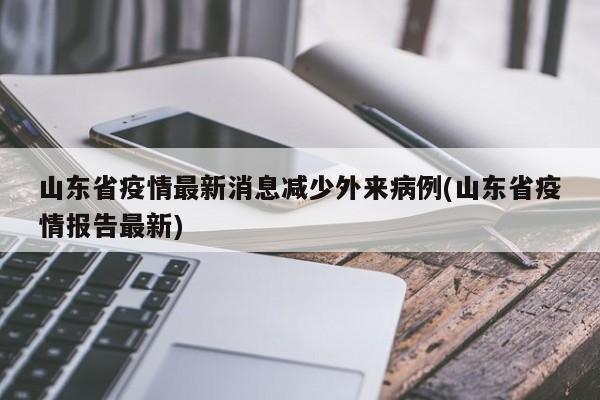 山东省疫情最新消息减少外来病例(山东省疫情报告最新)