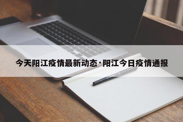 今天阳江疫情最新动态·阳江今日疫情通报