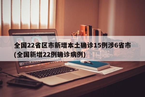 全国22省区市新增本土确诊15例涉6省市(全国新增22例确诊病例)