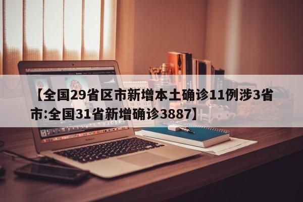 【全国29省区市新增本土确诊11例涉3省市:全国31省新增确诊3887】
