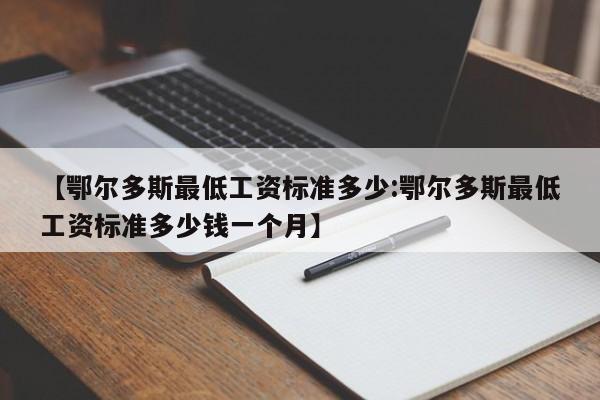 【鄂尔多斯最低工资标准多少:鄂尔多斯最低工资标准多少钱一个月】