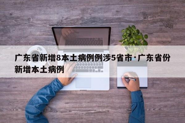广东省新增8本土病例例涉5省市·广东省份新增本土病例