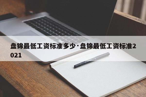 盘锦最低工资标准多少·盘锦最低工资标准2021
