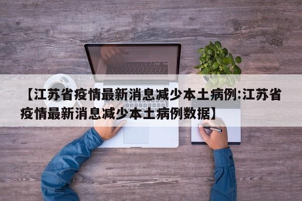 【江苏省疫情最新消息减少本土病例:江苏省疫情最新消息减少本土病例数据】