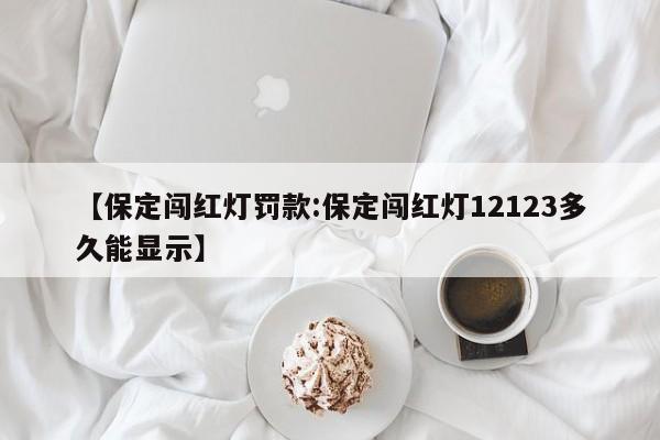 【保定闯红灯罚款:保定闯红灯12123多久能显示】