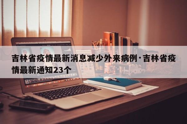 吉林省疫情最新消息减少外来病例·吉林省疫情最新通知23个