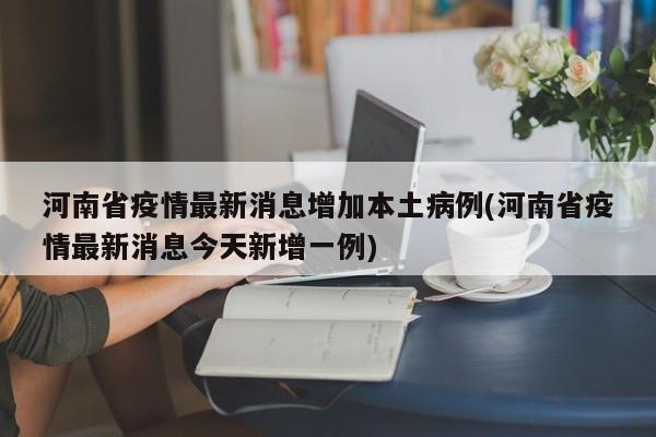 河南省疫情最新消息增加本土病例(河南省疫情最新消息今天新增一例)