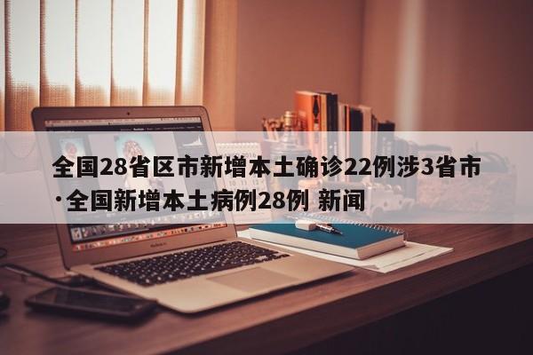 全国28省区市新增本土确诊22例涉3省市·全国新增本土病例28例 新闻