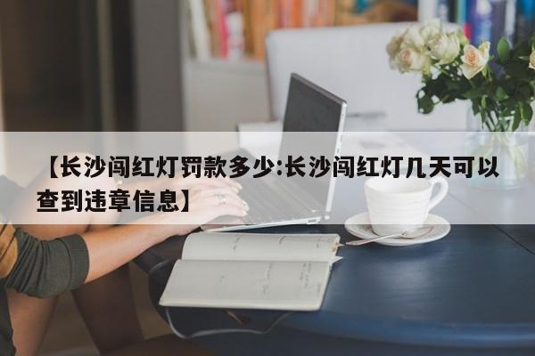 【长沙闯红灯罚款多少:长沙闯红灯几天可以查到违章信息】