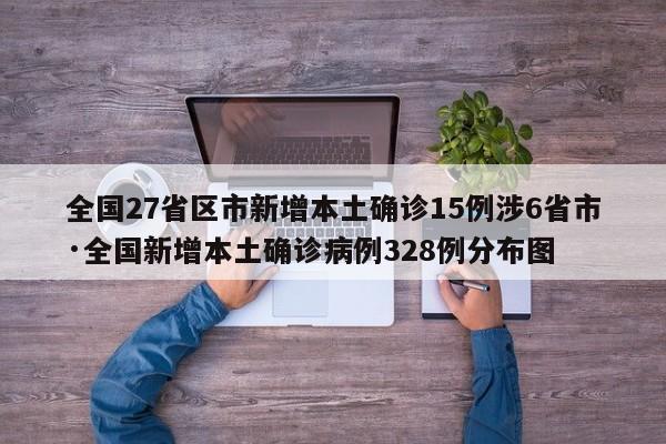 全国27省区市新增本土确诊15例涉6省市·全国新增本土确诊病例328例分布图